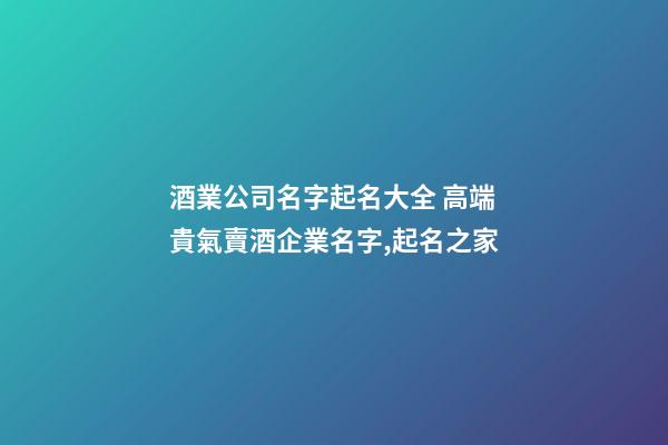 酒業公司名字起名大全 高端貴氣賣酒企業名字,起名之家-第1張-公司起名-玄機派